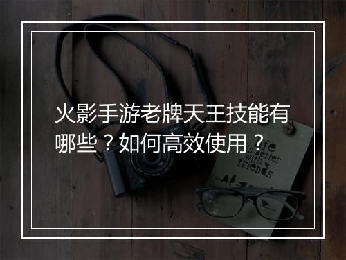 火影手游老牌天王技能有哪些？如何高效使用？