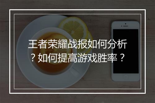 王者荣耀战报如何分析?如何提高游戏胜率?