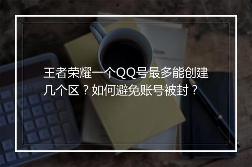 王者荣耀一个QQ号最多能创建几个区?如何避免账号被封?