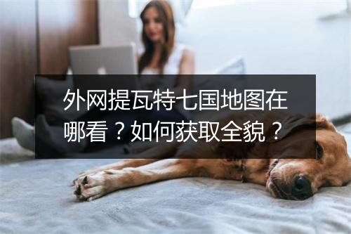 外网提瓦特七国地图在哪看?如何获取全貌?