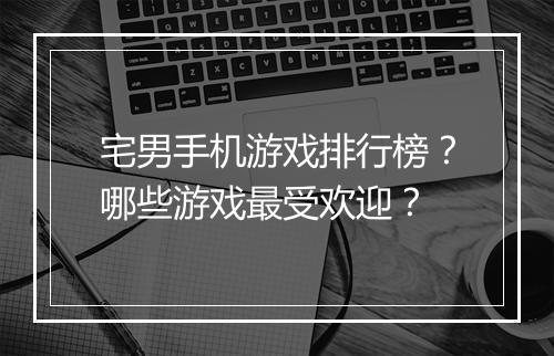 宅男手机游戏排行榜?哪些游戏最受欢迎?