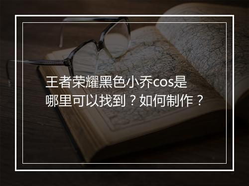 王者荣耀黑色小乔cos是哪里可以找到?如何制作?