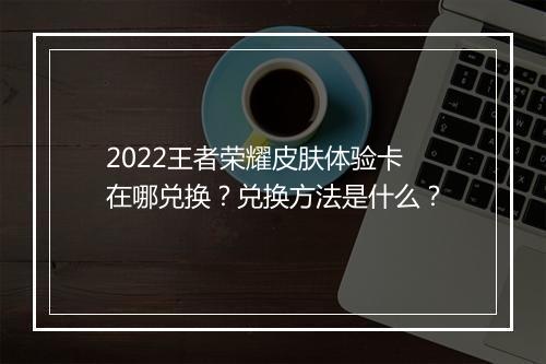 2022王者荣耀皮肤体验卡在哪兑换?兑换方法是什么?