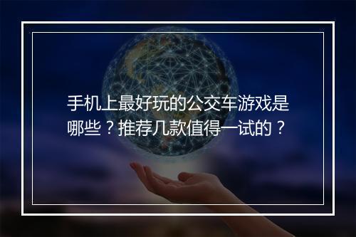 手机上最好玩的公交车游戏是哪些?推荐几款值得一试的?
