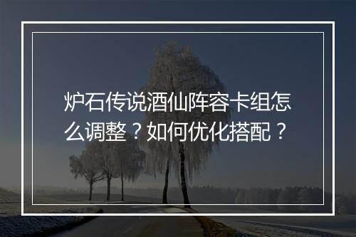 炉石传说酒仙阵容卡组怎么调整?如何优化搭配?