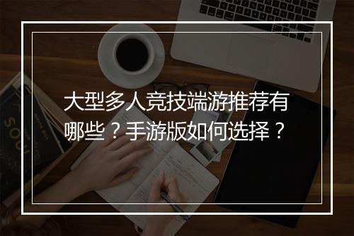 大型多人竞技端游推荐有哪些?手游版如何选择?