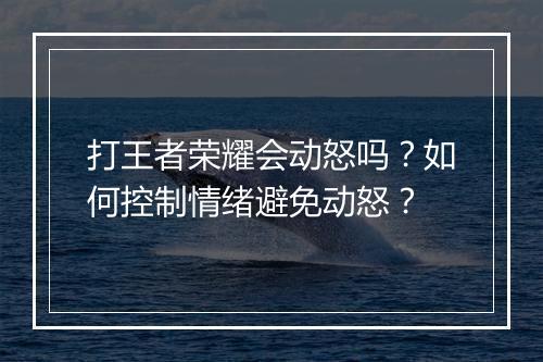 打王者荣耀会动怒吗?如何控制情绪避免动怒?