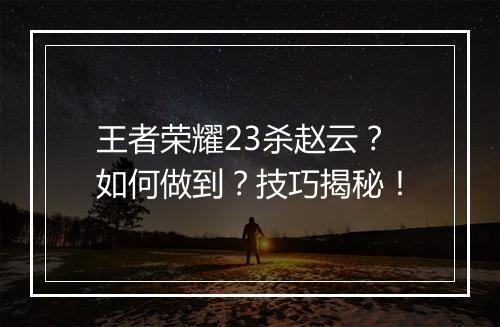 王者荣耀23杀赵云?如何做到?技巧揭秘!