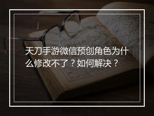 天刀手游微信预创角色为什么修改不了?如何解决?