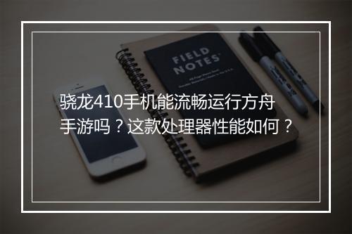 骁龙410手机能流畅运行方舟手游吗？这款处理器性能如何？