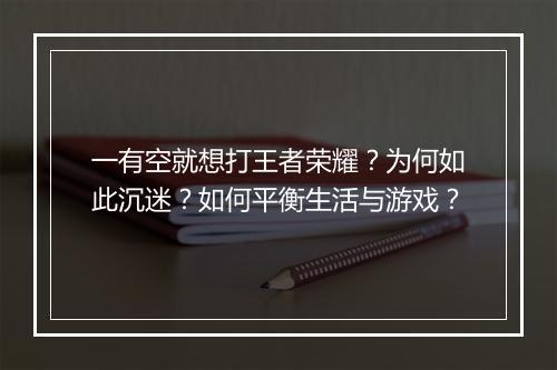 一有空就想打王者荣耀?为何如此沉迷?如何平衡生活与游戏?