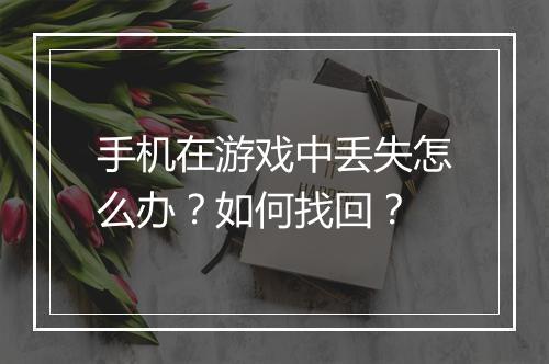 手机在游戏中丢失怎么办?如何找回?