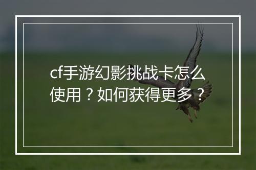 cf手游幻影挑战卡怎么使用？如何获得更多？