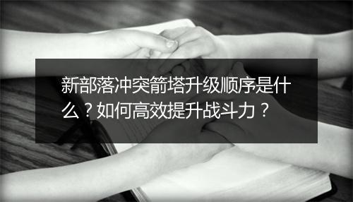 新部落冲突箭塔升级顺序是什么?如何高效提升战斗力?