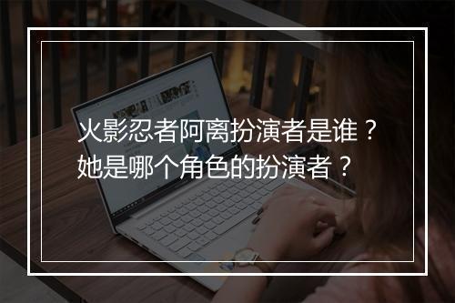 火影忍者阿离扮演者是谁?她是哪个角色的扮演者?