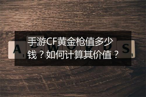 手游CF黄金枪值多少钱?如何计算其价值?