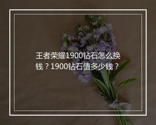 王者荣耀1900钻石怎么换钱?1900钻石值多少钱?