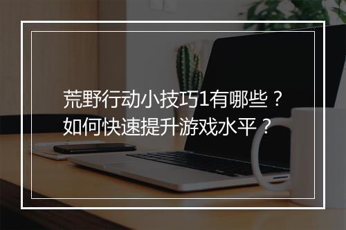 荒野行动小技巧1有哪些?如何快速提升游戏水平?