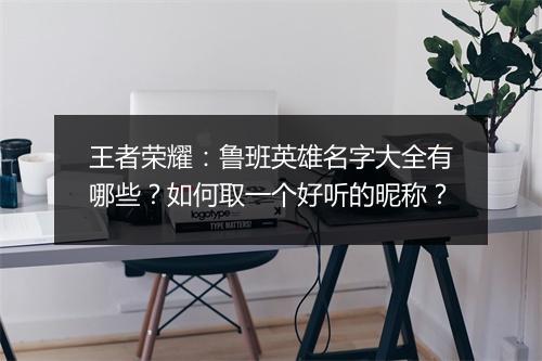 王者荣耀:鲁班英雄名字大全有哪些?如何取一个好听的昵称?