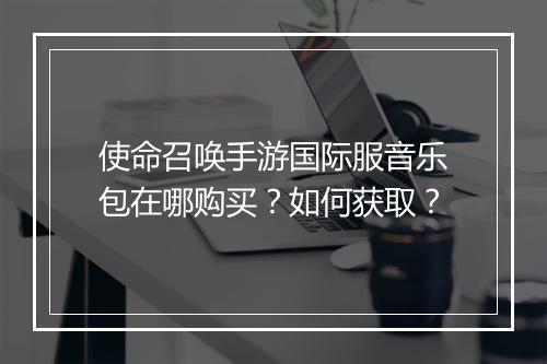 使命召唤手游国际服音乐包在哪购买?如何获取?