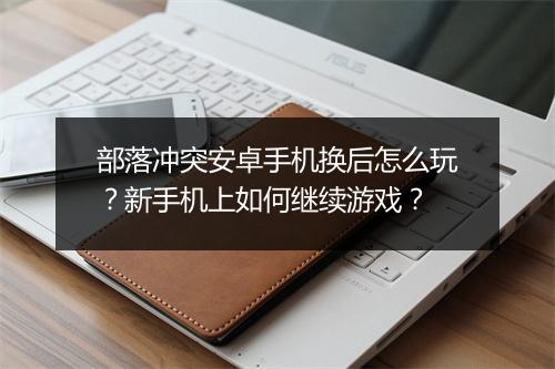 部落冲突安卓手机换后怎么玩？新手机上如何继续游戏？