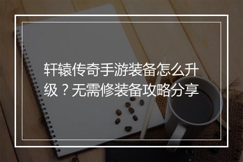 轩辕传奇手游装备怎么升级?无需修装备攻略分享