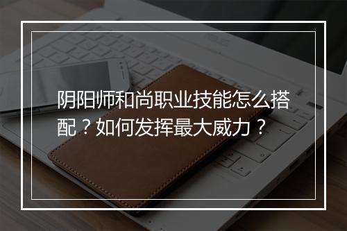 阴阳师和尚职业技能怎么搭配?如何发挥最大威力?