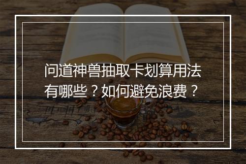 问道神兽抽取卡划算用法有哪些?如何避免浪费?