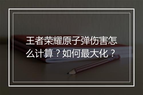 王者荣耀原子弹伤害怎么计算？如何最大化？