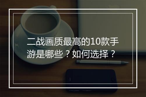 二战画质最高的10款手游是哪些？如何选择？
