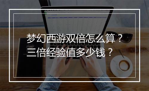 梦幻西游双倍怎么算?三倍经验值多少钱?