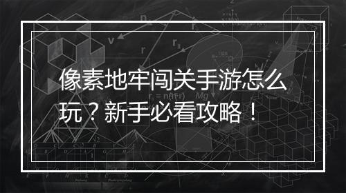 像素地牢闯关手游怎么玩?新手必看攻略!
