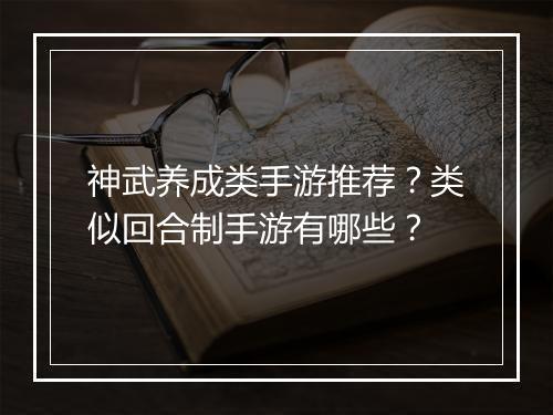 神武养成类手游推荐？类似回合制手游有哪些？