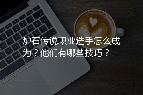 炉石传说职业选手怎么成为?他们有哪些技巧?