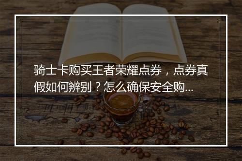 骑士卡购买王者荣耀点券，点券真假如何辨别？怎么确保安全购买？