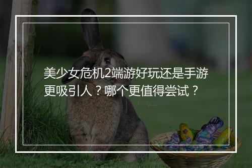 美少女危机2端游好玩还是手游更吸引人?哪个更值得尝试?
