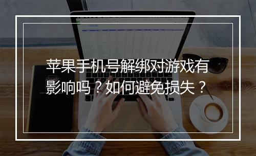 苹果手机号解绑对游戏有影响吗？如何避免损失？
