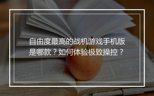 自由度最高的战机游戏手机版是哪款?如何体验极致操控?