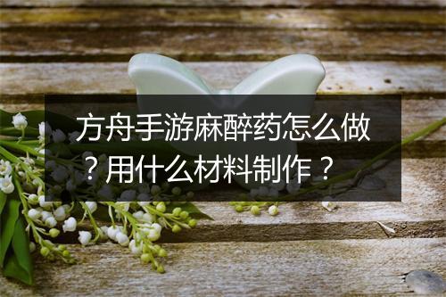 方舟手游麻醉药怎么做?用什么材料制作?