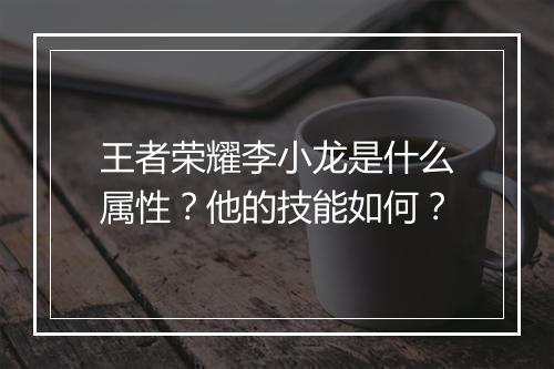 王者荣耀李小龙是什么属性?他的技能如何?
