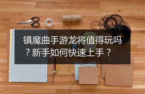 镇魔曲手游龙将值得玩吗？新手如何快速上手？