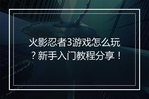 火影忍者3游戏怎么玩?新手入门教程分享!