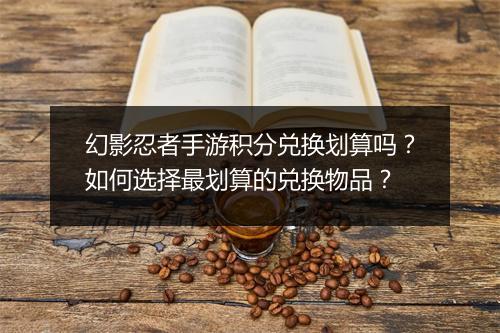 幻影忍者手游积分兑换划算吗?如何选择最划算的兑换物品?