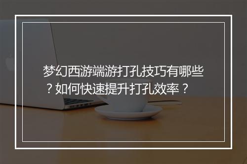 梦幻西游端游打孔技巧有哪些？如何快速提升打孔效率？