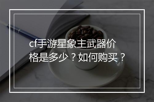 cf手游星象主武器价格是多少?如何购买?