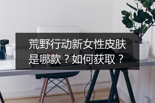 荒野行动新女性皮肤是哪款？如何获取？