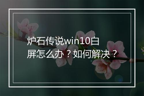 炉石传说win10白屏怎么办?如何解决?