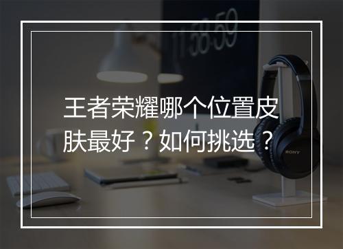 王者荣耀哪个位置皮肤最好?如何挑选?