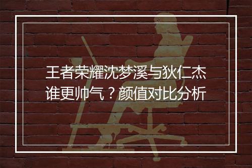 王者荣耀沈梦溪与狄仁杰谁更帅气?颜值对比分析