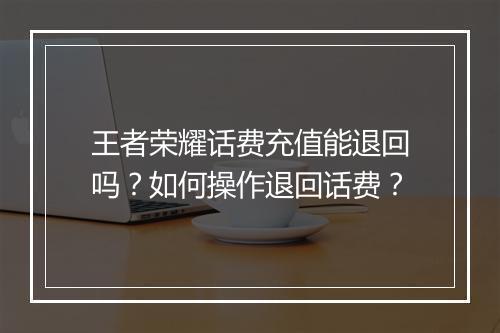 王者荣耀话费充值能退回吗?如何操作退回话费?
